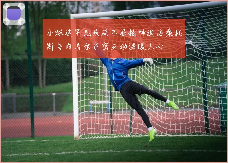 小球迷罕见疾病不屈精神造访桑托斯与内马尔亲密互动温暖人心