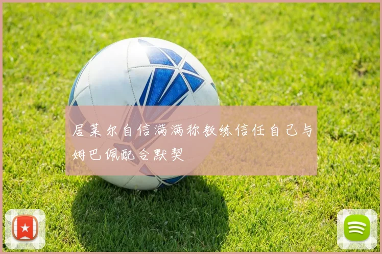 居莱尔自信满满称教练信任自己与姆巴佩配合默契