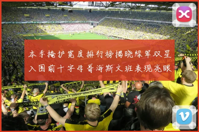 本季掩护宽度排行榜揭晓绿军双星入围前十字母哥海斯文班表现亮眼