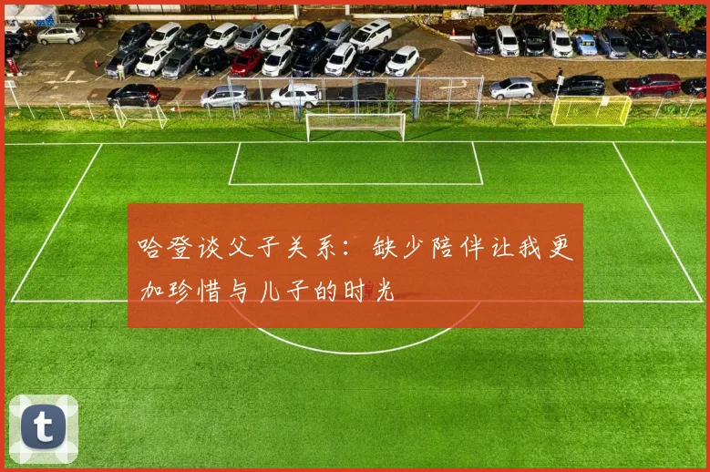 哈登谈父子关系：缺少陪伴让我更加珍惜与儿子的时光
