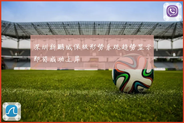 深圳新鹏城保级形势乐观趋势显示即将成功上岸