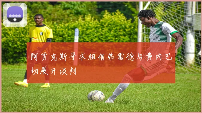 阿贾克斯寻求租借弗雷德与费内巴切展开谈判