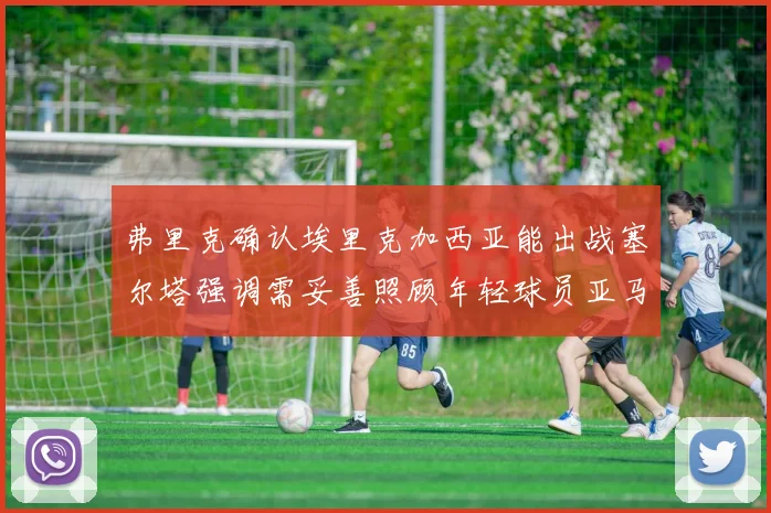 弗里克确认埃里克加西亚能出战塞尔塔强调需妥善照顾年轻球员亚马尔