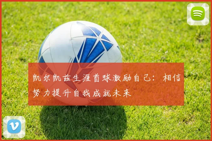 凯尔凯兹生涯首球激励自己：相信努力提升自我成就未来