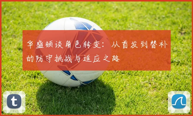 华盛顿谈角色转变：从首发到替补的防守挑战与适应之路