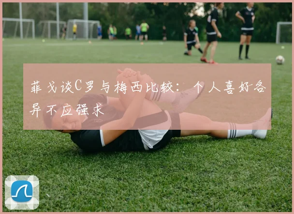 菲戈谈C罗与梅西比较：个人喜好各异不应强求