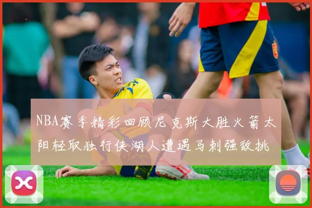 NBA赛季精彩回顾尼克斯大胜火箭太阳轻取独行侠湖人遭遇马刺强敌挑战