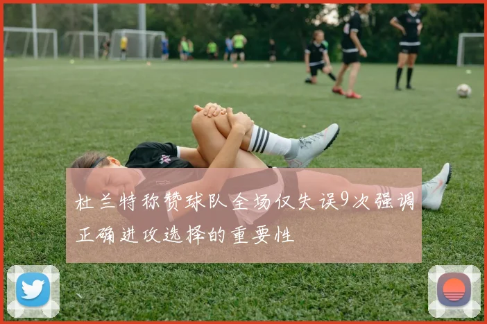 杜兰特称赞球队全场仅失误9次强调正确进攻选择的重要性