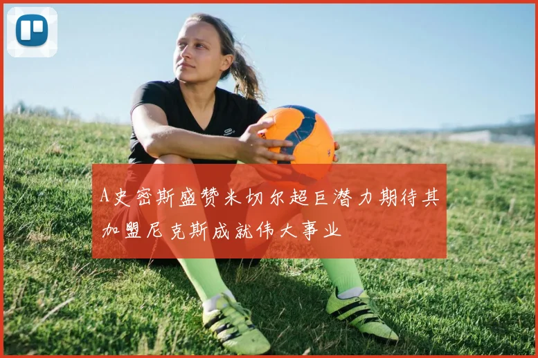 A史密斯盛赞米切尔超巨潜力期待其加盟尼克斯成就伟大事业