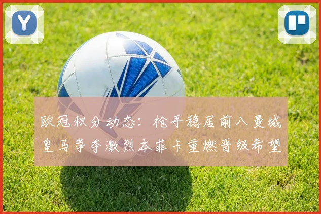 欧冠积分动态：枪手稳居前八曼城皇马争夺激烈本菲卡重燃晋级希望