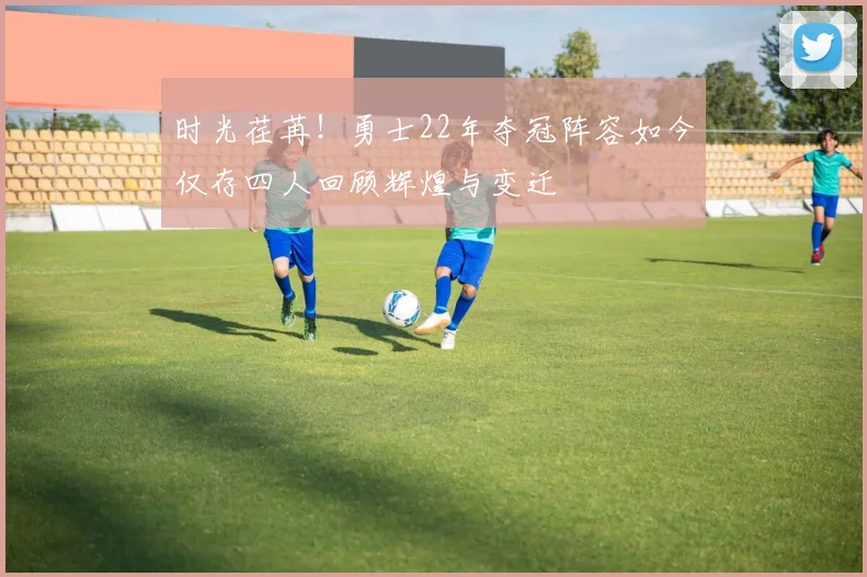 时光荏苒！勇士22年夺冠阵容如今仅存四人回顾辉煌与变迁