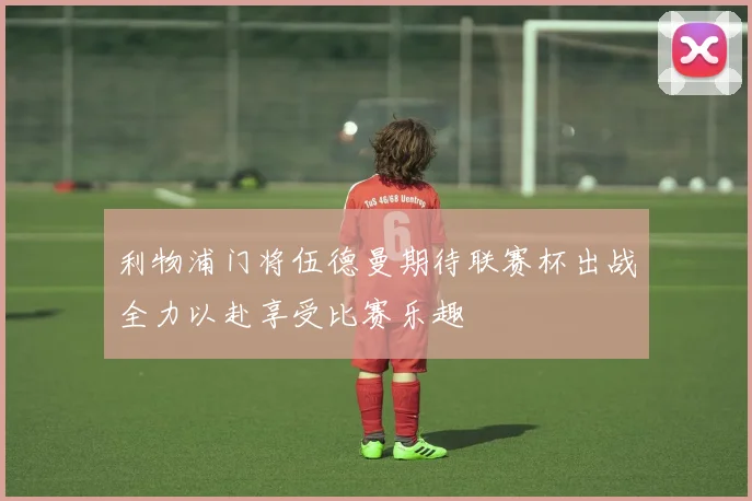 利物浦门将伍德曼期待联赛杯出战全力以赴享受比赛乐趣