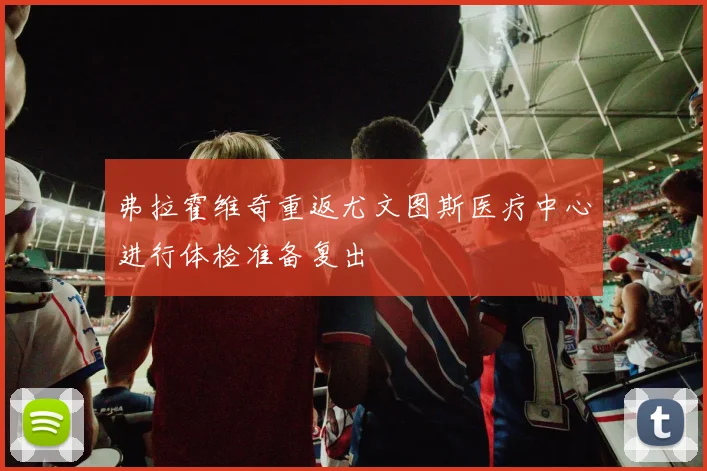 弗拉霍维奇重返尤文图斯医疗中心进行体检准备复出