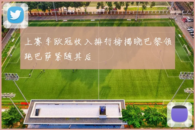 上赛季欧冠收入排行榜揭晓巴黎领跑巴萨紧随其后