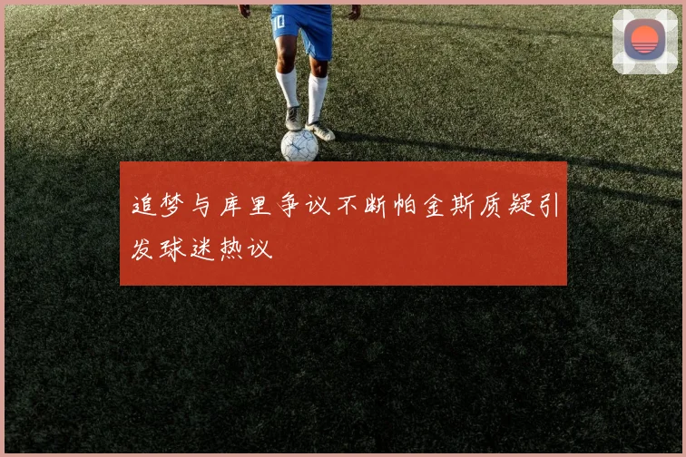 追梦与库里争议不断帕金斯质疑引发球迷热议