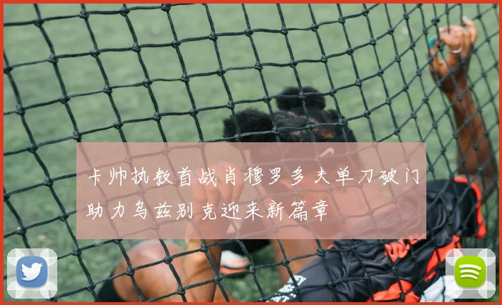 卡帅执教首战肖穆罗多夫单刀破门助力乌兹别克迎来新篇章