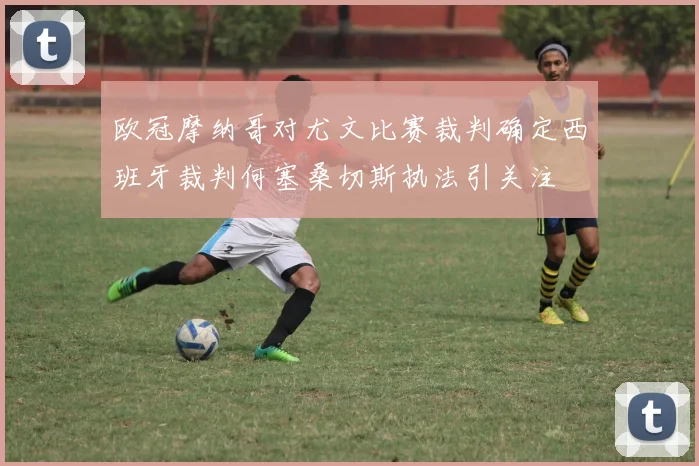 欧冠摩纳哥对尤文比赛裁判确定西班牙裁判何塞桑切斯执法引关注