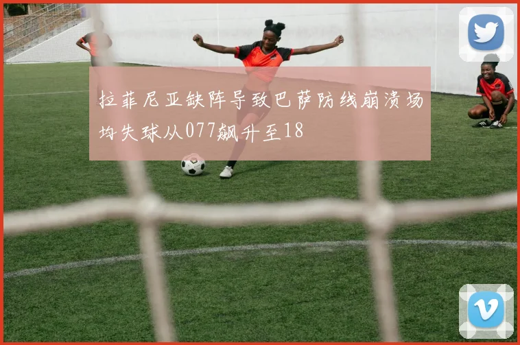 拉菲尼亚缺阵导致巴萨防线崩溃场均失球从077飙升至18