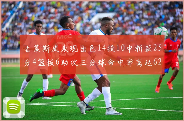 吉莱斯皮表现出色14投10中斩获25分4篮板6助攻三分球命中率高达625
