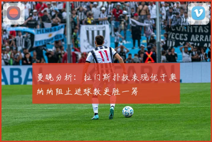 曼晚分析：拉门斯扑救表现优于奥纳纳阻止进球数更胜一筹
