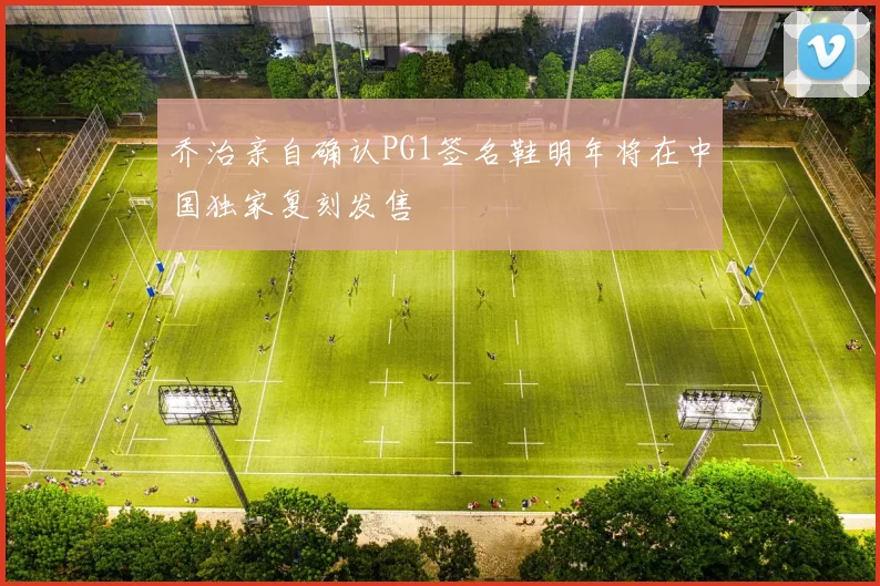 乔治亲自确认PG1签名鞋明年将在中国独家复刻发售
