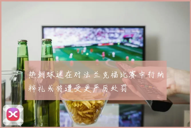 热刺球迷在对法兰克福比赛中行纳粹礼或将遭受更严厉处罚
