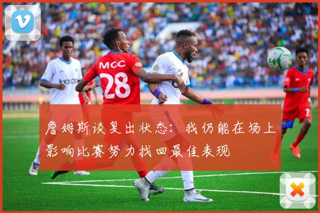 詹姆斯谈复出状态：我仍能在场上影响比赛努力找回最佳表现