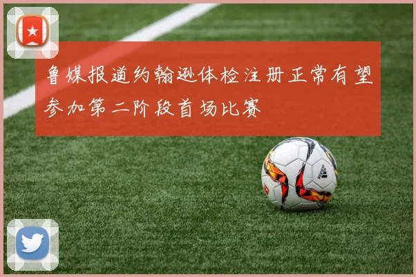 鲁媒报道约翰逊体检注册正常有望参加第二阶段首场比赛
