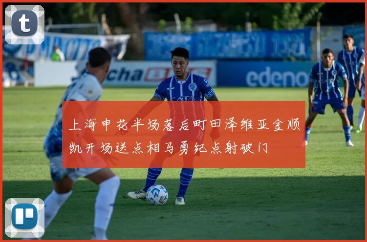 上海申花半场落后町田泽维亚金顺凯开场送点相马勇纪点射破门