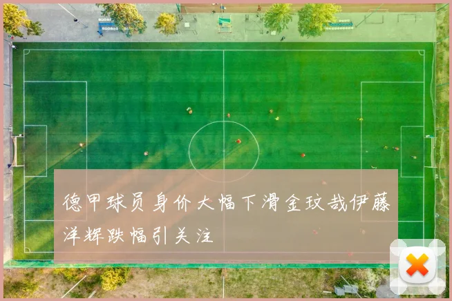 德甲球员身价大幅下滑金玟哉伊藤洋辉跌幅引关注