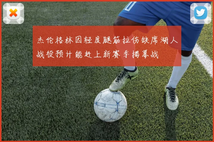 杰伦格林因轻度腿筋拉伤缺席湖人战役预计能赶上新赛季揭幕战