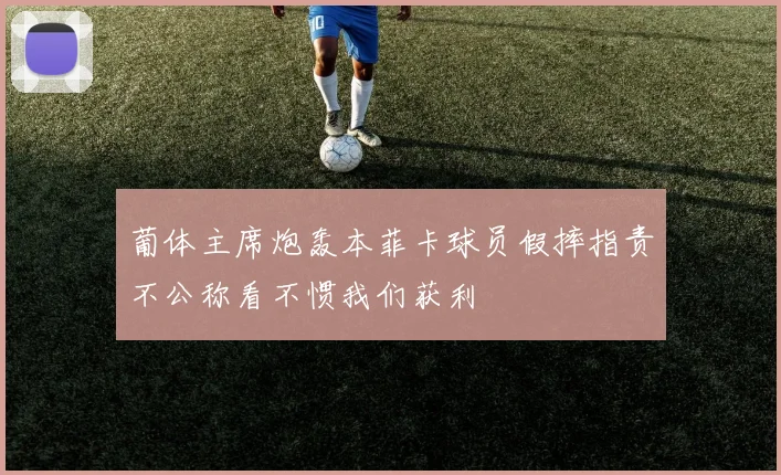 葡体主席炮轰本菲卡球员假摔指责不公称看不惯我们获利