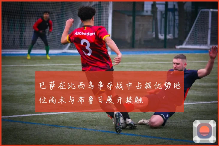 巴萨在比西乌争夺战中占据优势地位尚未与布鲁日展开接触