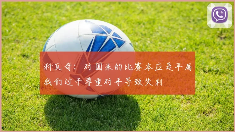 科瓦奇：对国米的比赛本应是平局我们过于尊重对手导致失利