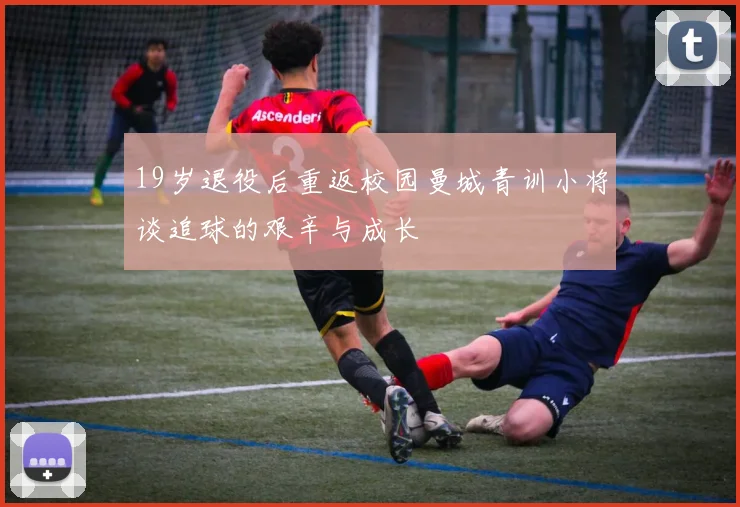 19岁退役后重返校园曼城青训小将谈追球的艰辛与成长