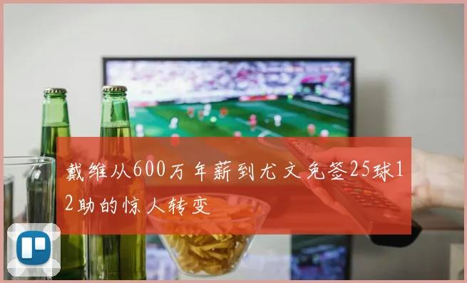 戴维从600万年薪到尤文免签25球12助的惊人转变