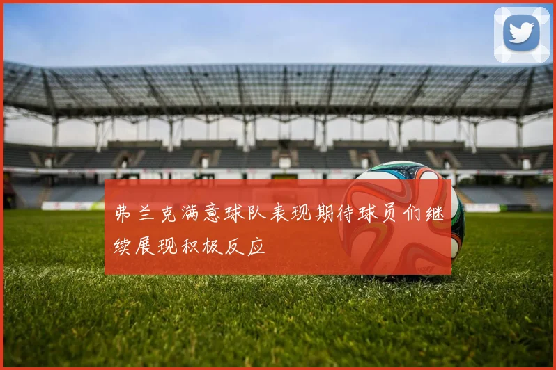 弗兰克满意球队表现期待球员们继续展现积极反应