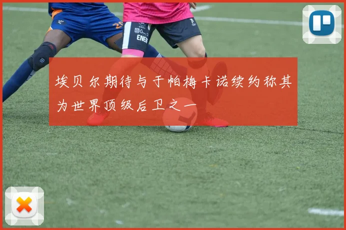 埃贝尔期待与于帕梅卡诺续约称其为世界顶级后卫之一