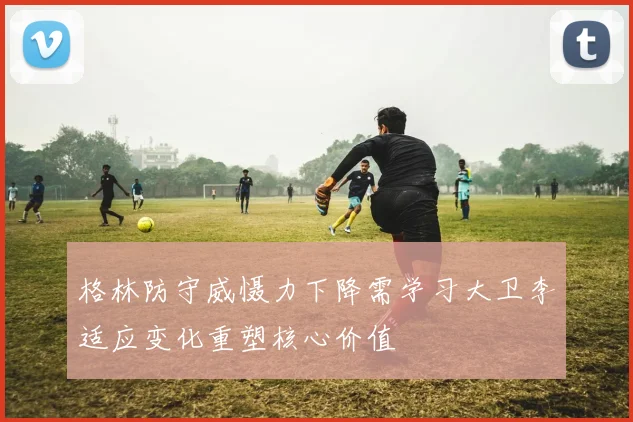 格林防守威慑力下降需学习大卫李适应变化重塑核心价值
