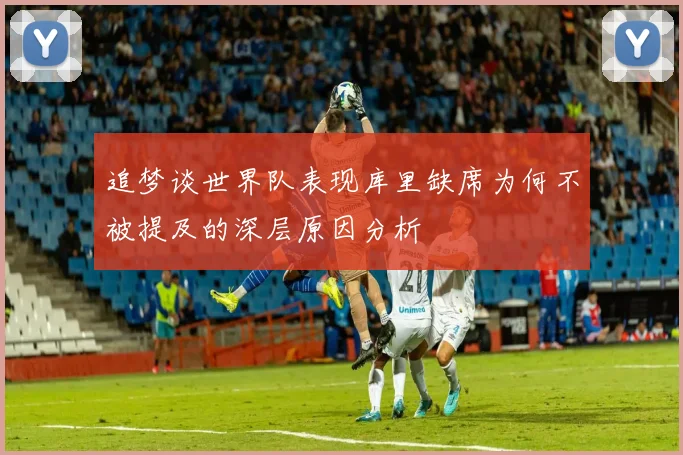 追梦谈世界队表现库里缺席为何不被提及的深层原因分析