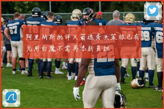 阿里纳斯批评火箭选秀决策称已有无用白魔不需再添新负担