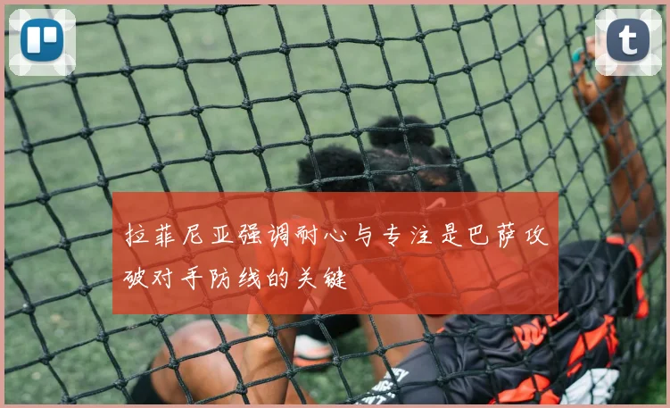 拉菲尼亚强调耐心与专注是巴萨攻破对手防线的关键