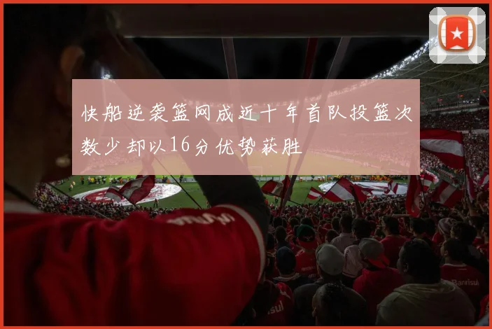 快船逆袭篮网成近十年首队投篮次数少却以16分优势获胜