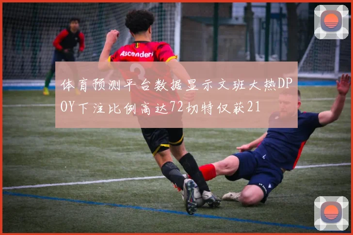 体育预测平台数据显示文班大热DPOY下注比例高达72切特仅获21
