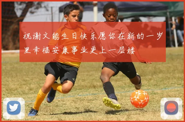 祝谢文能生日快乐愿你在新的一岁里幸福安康事业更上一层楼