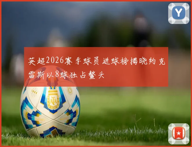 英超2026赛季球员进球榜揭晓约克雷斯以8球独占鳌头
