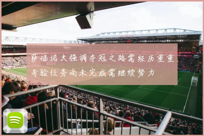 萨福诺夫强调夺冠之路需经历重重考验任务尚未完成需继续努力