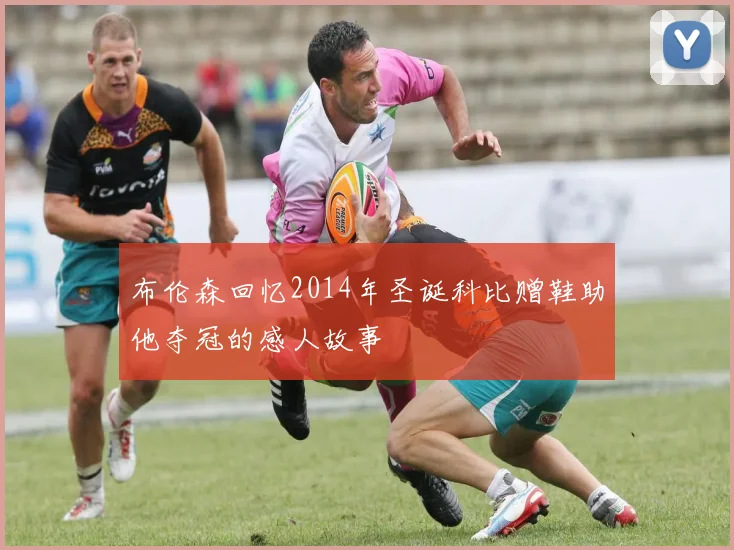 布伦森回忆2014年圣诞科比赠鞋助他夺冠的感人故事