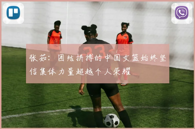张茹：团结拼搏的中国女篮始终坚信集体力量超越个人荣耀