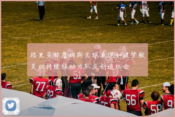 格里芬称詹姆斯无球表现如追梦般灵动持续移动为队友创造机会